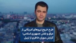 طرح خروج نیروهای آمریکایی ازعراق و نقش جمهوری اسلامی؛ گزارش سوران خاطری از اربیل