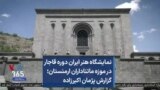 نمایشگاه هنر ایران دوره قاجار در موزه ماتناداران ارمنستان؛ گزارش پژمان اکبرزاده