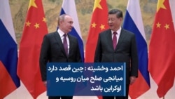 احمد وخشیته : چین قصد دارد میانجی صلح میان روسیه و اوکراین باشد