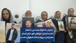 ‌ مادران دادخواه سنندجی با شعار «نه به اعدام» خواهان لغو حکم اعدام معترضان «پرونده خانه اصفهان» شدند