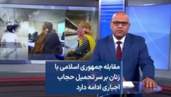 مقابله جمهوری اسلامی با زنان بر سر تحمیل حجاب اجباری ادامه دارد