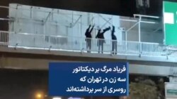 فریاد مرگ بر دیکتاتور سه زن در تهران که روسری از سر برداشته‌اند