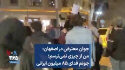 جوان معترض در اصفهان: من از چیزی نمی‌ترسم؛ جونم فدای ۸۵ میلیون ایرانی