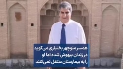 همسر منوچهر بختیاری می‌گوید در زندان بیهوش شده اما او را به بیمارستان منتقل نمی‌کنند