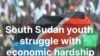 South Sudan youth struggle with economic hardship