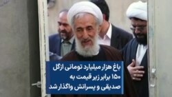 باغ هزار میلیارد تومانی ازگل ۱۵۰ برابر زیر قیمت به صدیقی و پسرانش واگذار شد