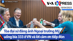 Tòa đại sứ đăng ảnh Ngoại trưởng Mỹ uống bia 333 ở VN và lời cảm ơn tiếp đón | Truyền hình VOA 18/4/23