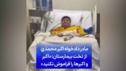 مادر دادخواه اکبر محمدی از تخت بیمارستان: «اکبر و اکبرها را فراموش نکنید»