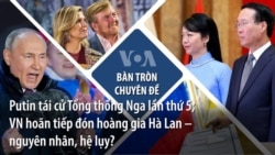 Putin tái cử Tổng thống Nga lần thứ 5; VN hoãn tiếp đón hoàng gia Hà Lan – nguyên nhân, hệ lụy? 