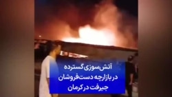 آتش‌سوزی گسترده در بازارچه دست‌فروشان جیرفت در کرمان