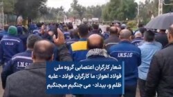 شعار کارگران اعتصابی گروه ملی فولاد اهواز: ما کارگران فولاد - علیه ظلم و،بیداد- می جنگیم می جنگیم
