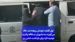 اول گفتند خودش برهنه شد حالا می‌گویند به ماموران نسکافه پاشید؛ توجیه تازه برای بازداشت خشن زن