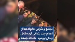 تجمع و نگرانی خانواده‌ها از اعدام چند زندانی کرد مقابل زندان ارومیه - بامداد جمعه
