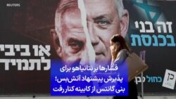 فشارها بر نتانیاهو برای پذیرش پیشنهاد آتش‌بس؛ بنی گانتس از کابینه کنار رفت