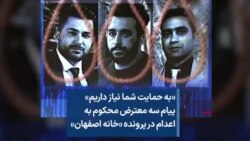 «به حمایت شما نیاز داریم»؛ پیام سه معترض محکوم به اعدام در پرونده «خانه اصفهان»