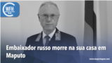 Washington Fora d’Horas: Embaixador russo morre em casa, em Maputo