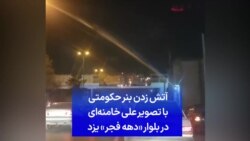 آتش زدن بنر حکومتی با تصویر علی خامنه‌ای در بلوار «دهه فجر» یزد
