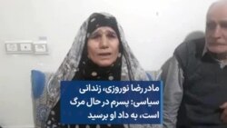 مادر رضا نوروزی، زندانی سیاسی: پسرم در حال مرگ است، به داد او برسید 