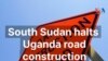 South Sudan Halts Uganda Road Construction