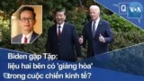 Biden gặp Tập: liệu hai bên có 'giảng hòa' trong cuộc chiến kinh tế?