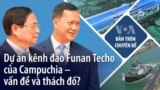 Dự án kênh đào Funan Techo của Campuchia – vấn đề và lưu ý?