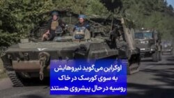 اوکراین می‌گوید نیروهایش به سوی کورسک در خاک روسیه در حال پیشروی هستند