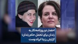 احضار دو روزنامه‌نگار به زندان برای تحمل حکم زندان؛ گزارش رزیتا ایراندوست 