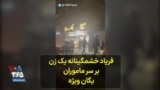 فریاد خشمگینانه یک زن بر سر ماموران یگان ویژه- تهران، دهم مهر
