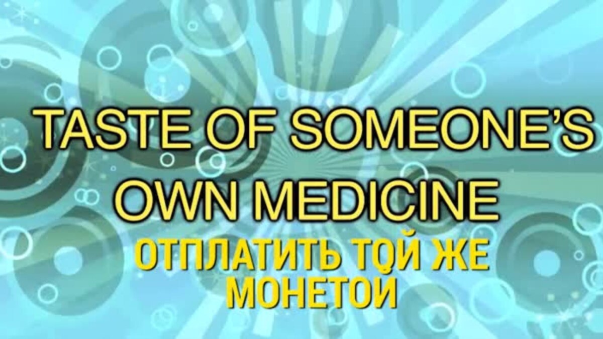 Own medicine. Отплатить той же монетой. Give Sone one a taste of one own’s Medicine.