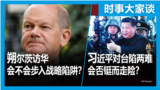 时事大家谈：习近平对台政策面临艰难选择 会否铤而走险？德国总理朔尔茨访华 会不会步入北京的战略陷阱？ 