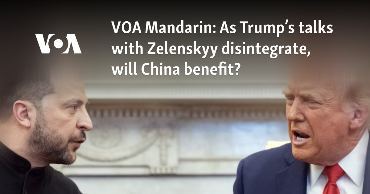 VOA Mandarin: As Trump’s talks with Zelenskyy disintegrate, will China benefit?