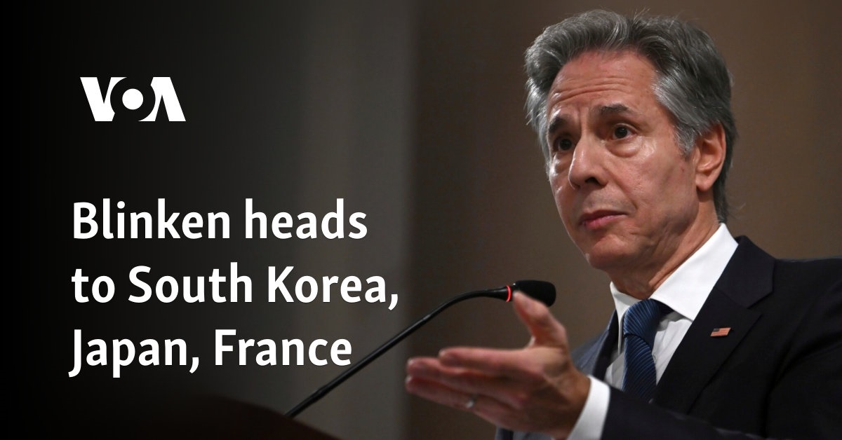 Blinken heads to South Korea, Japan, France