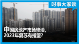 时事大家谈：中国房地产市场惨淡，2023年复苏有指望？ 