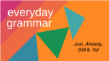 Everyday Grammar: Just, Already, Still & Yet