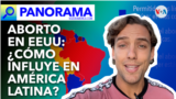 Panorama | Aborto en EEUU: ¿Cómo influye en América Latina?