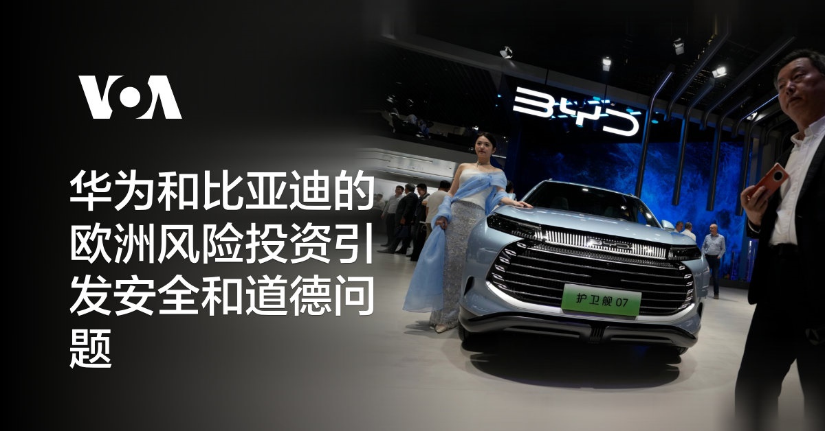 华为和比亚迪的欧洲风险投资引发安全和道德问题