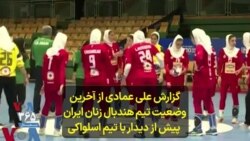 گزارش علی عمادی از آخرین وضعیت تیم هندبال زنان ایران پیش از دیدار با تیم اسلواکی