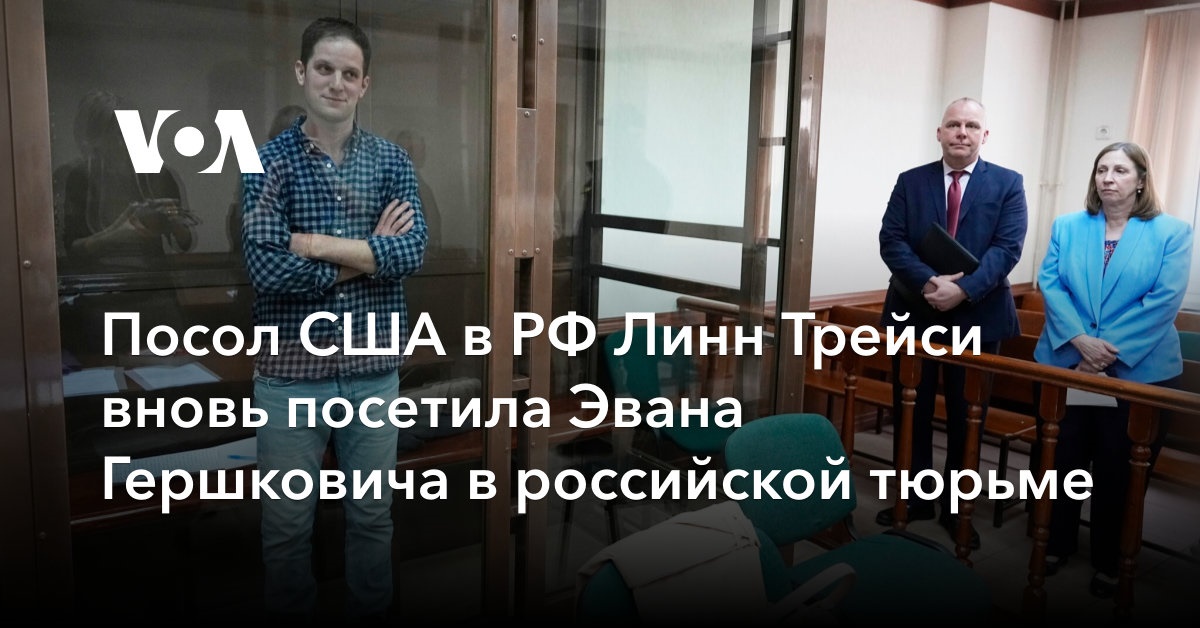 Посол США в РФ Линн Трейси вновь посетила Эвана Гершковича в российской тюрьме