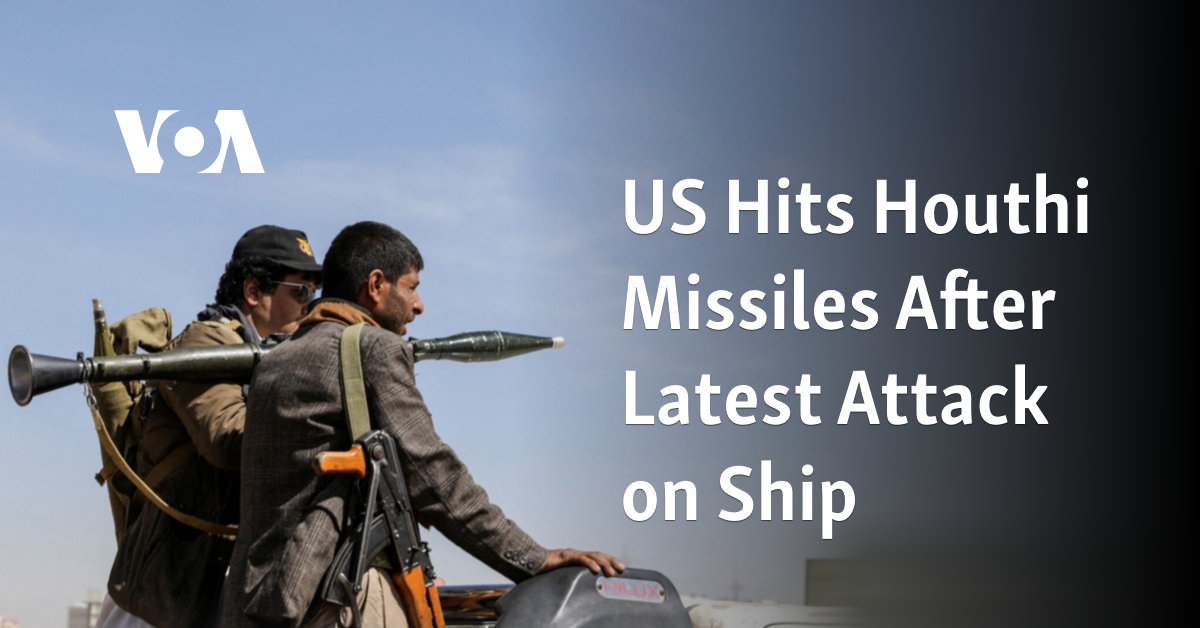 US Hits Houthi Missiles After Latest Attack on Ship