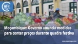 Washington Fora d’Horas: Moçambique - Governo anuncia medidas para conter preços na quadra festiva