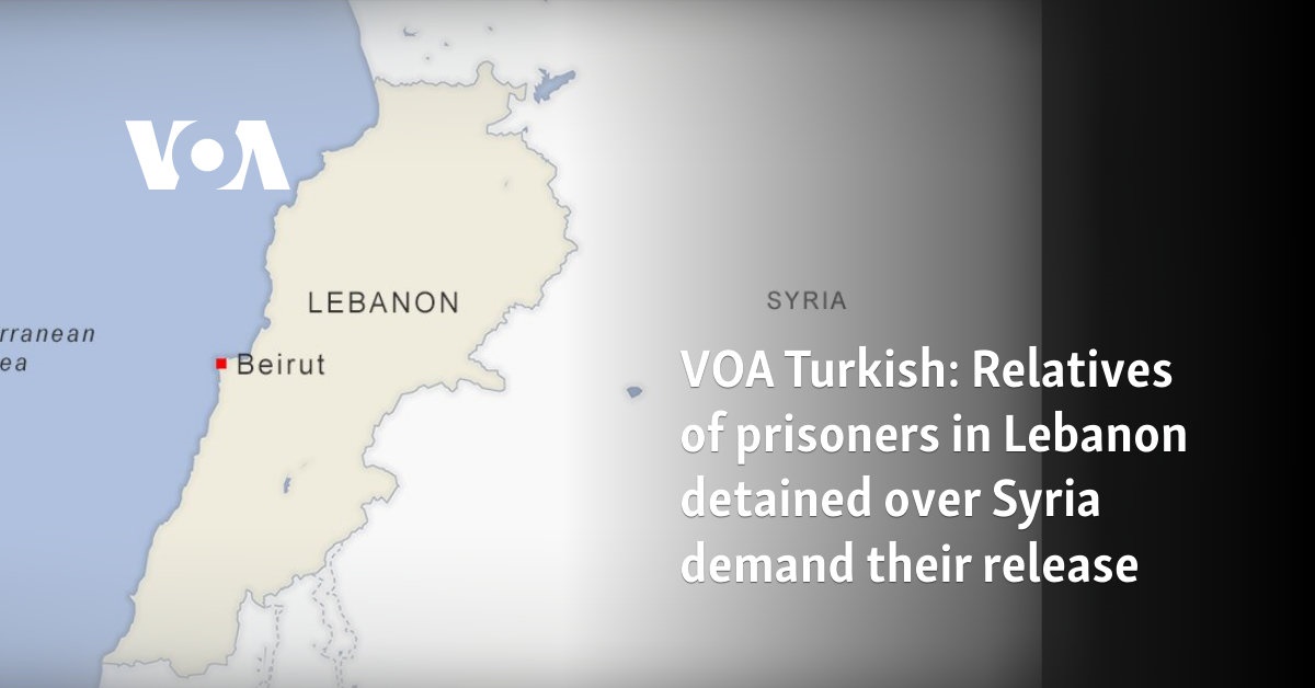 VOA Turkish: Relatives of prisoners in Lebanon detained over Syria demand their release