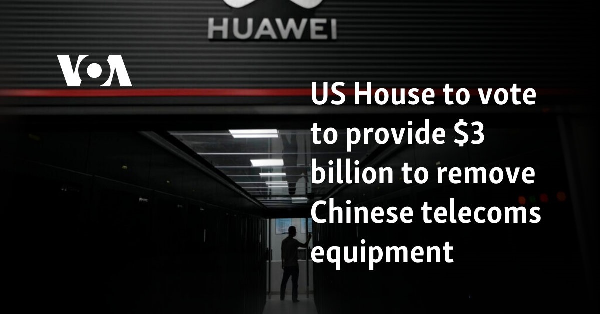 US House to vote to provide $3 billion to remove Chinese telecoms equipment