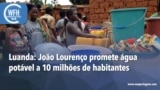 Washington Fora d’Horas: Luanda - João Lourenço promete água potável a 10 milhões de habitantes
