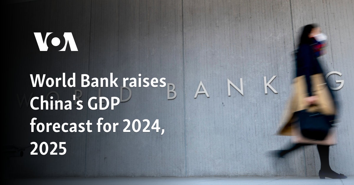 World Bank raises China’s GDP forecast for 2024, 2025