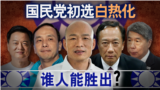 海峡论谈：国民党初选白热化谁人能胜出？