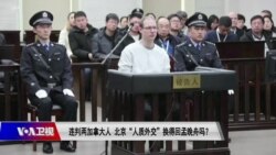 时事大家谈：连判两加拿大人，北京“人质外交”换得回孟晚舟吗？