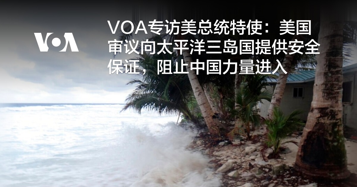 VOA专访美总统特使：美国审议向太平洋三岛国提供安全保证，阻止中国力量进入