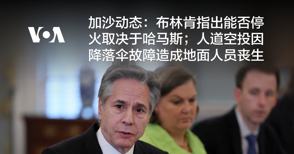 加沙动态：布林肯指出能否停火取决于哈马斯；人道空投因降落伞故障造成地面人员丧生