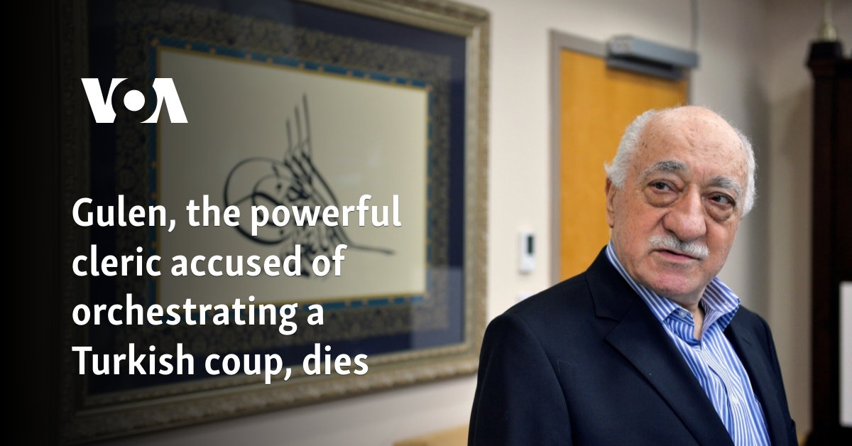 Gulen, the powerful cleric accused of orchestrating a Turkish coup, dies