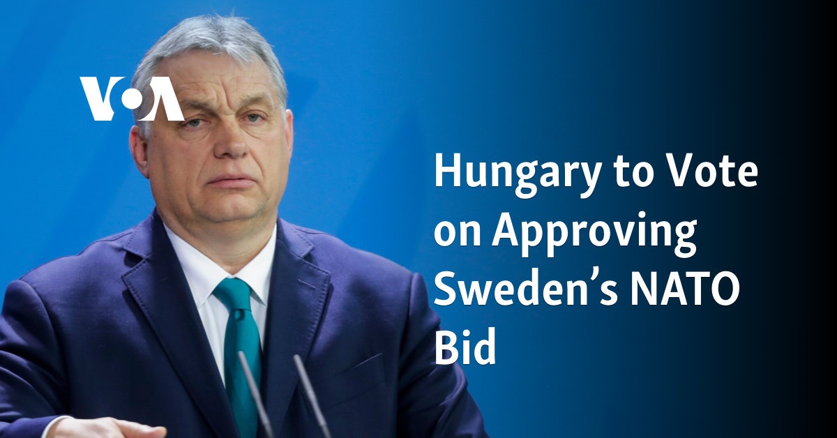 Hungary to Vote on Approving Sweden’s NATO Bid